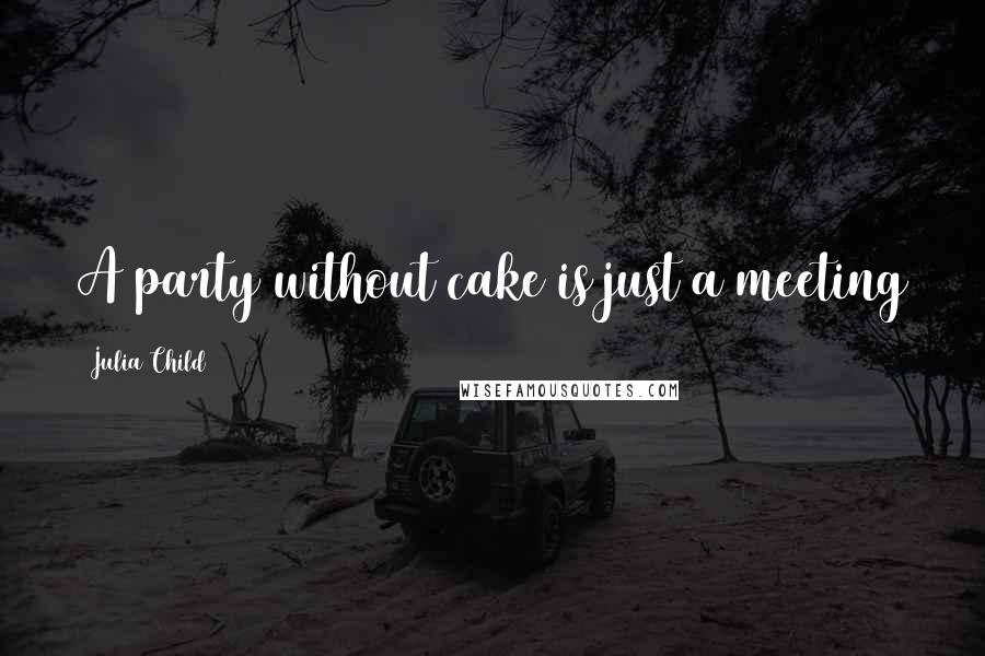 Julia Child Quotes: A party without cake is just a meeting