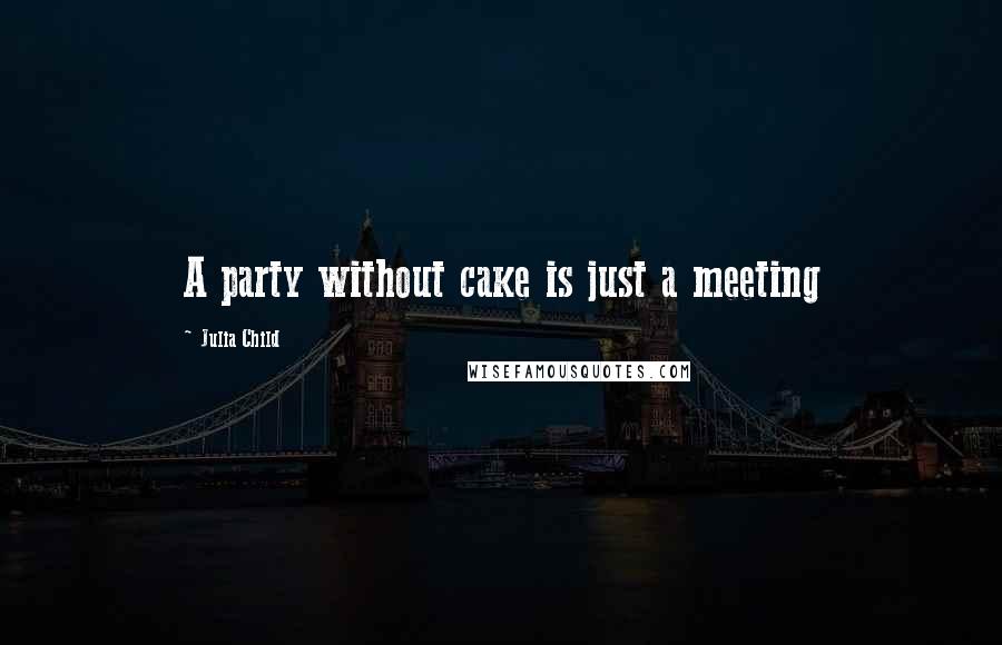 Julia Child Quotes: A party without cake is just a meeting