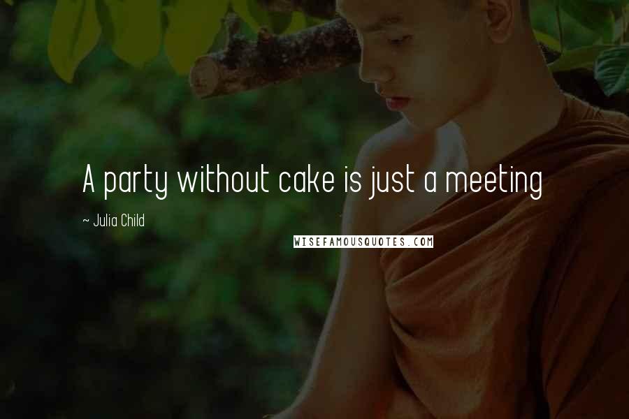 Julia Child Quotes: A party without cake is just a meeting