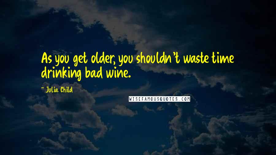 Julia Child Quotes: As you get older, you shouldn't waste time drinking bad wine.