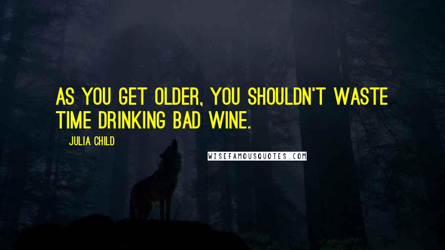 Julia Child Quotes: As you get older, you shouldn't waste time drinking bad wine.