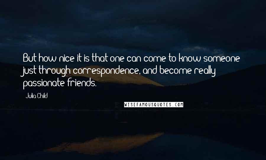 Julia Child Quotes: But how nice it is that one can come to know someone just through correspondence, and become really passionate friends.