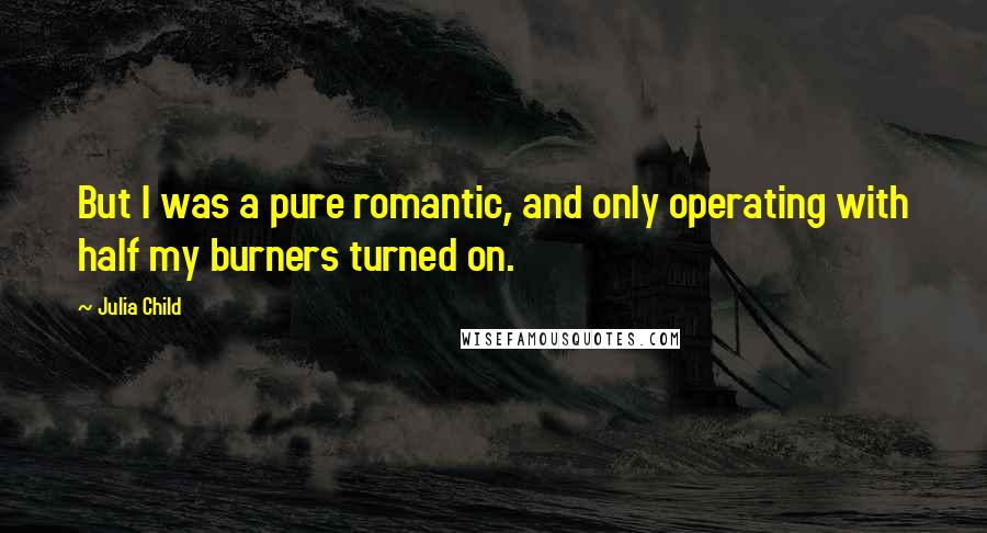 Julia Child Quotes: But I was a pure romantic, and only operating with half my burners turned on.