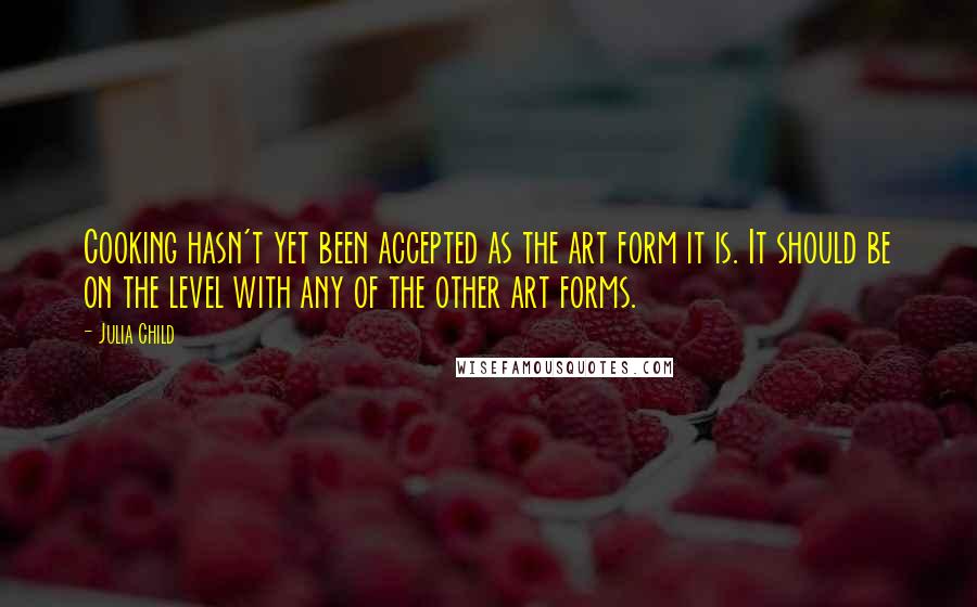 Julia Child Quotes: Cooking hasn't yet been accepted as the art form it is. It should be on the level with any of the other art forms.
