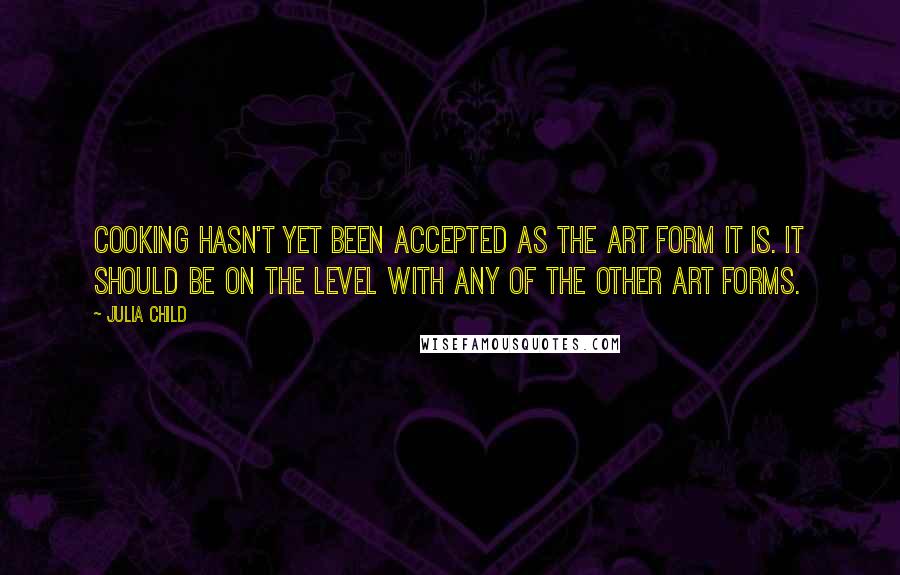 Julia Child Quotes: Cooking hasn't yet been accepted as the art form it is. It should be on the level with any of the other art forms.