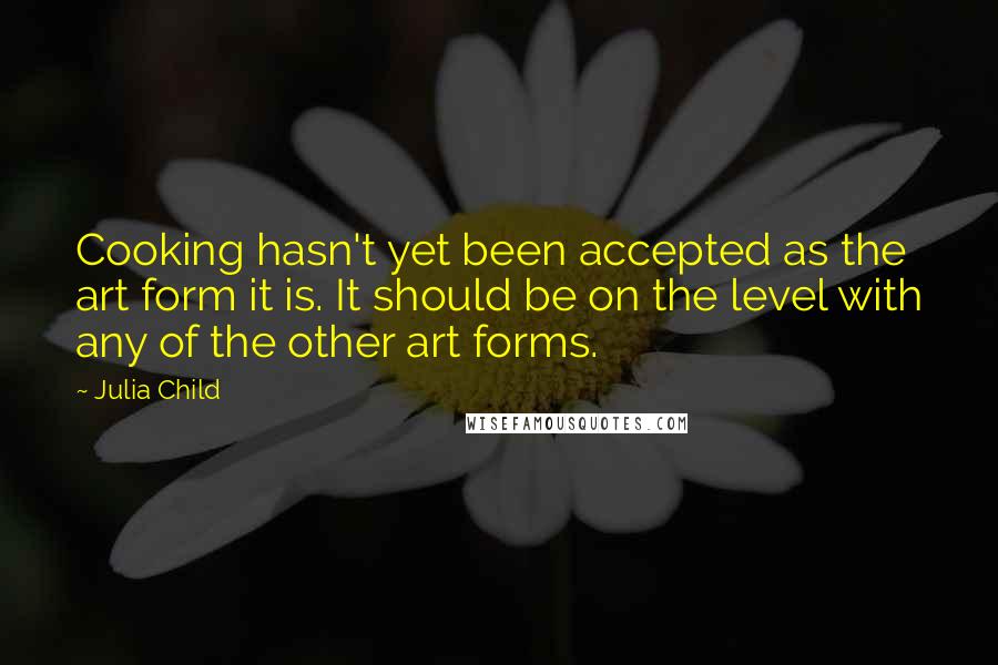 Julia Child Quotes: Cooking hasn't yet been accepted as the art form it is. It should be on the level with any of the other art forms.