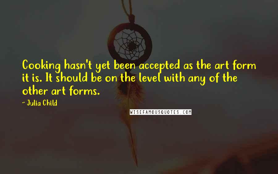 Julia Child Quotes: Cooking hasn't yet been accepted as the art form it is. It should be on the level with any of the other art forms.