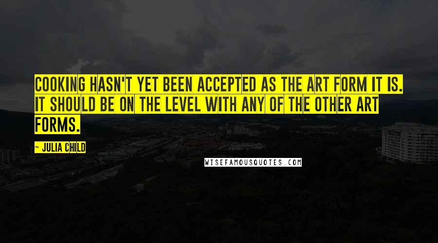 Julia Child Quotes: Cooking hasn't yet been accepted as the art form it is. It should be on the level with any of the other art forms.