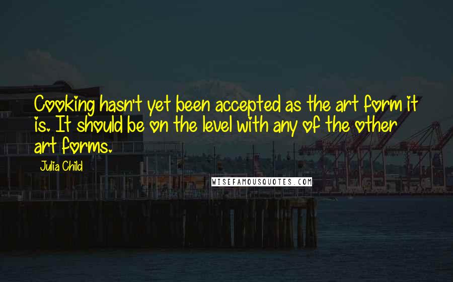 Julia Child Quotes: Cooking hasn't yet been accepted as the art form it is. It should be on the level with any of the other art forms.