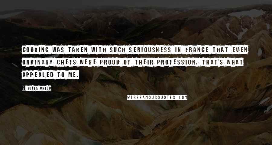 Julia Child Quotes: Cooking was taken with such seriousness in France that even ordinary chefs were proud of their profession. That's what appealed to me.