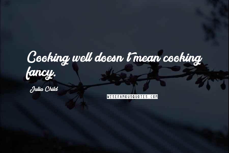 Julia Child Quotes: Cooking well doesn't mean cooking fancy.