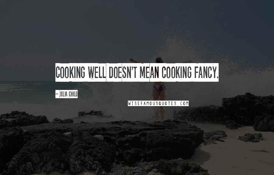 Julia Child Quotes: Cooking well doesn't mean cooking fancy.