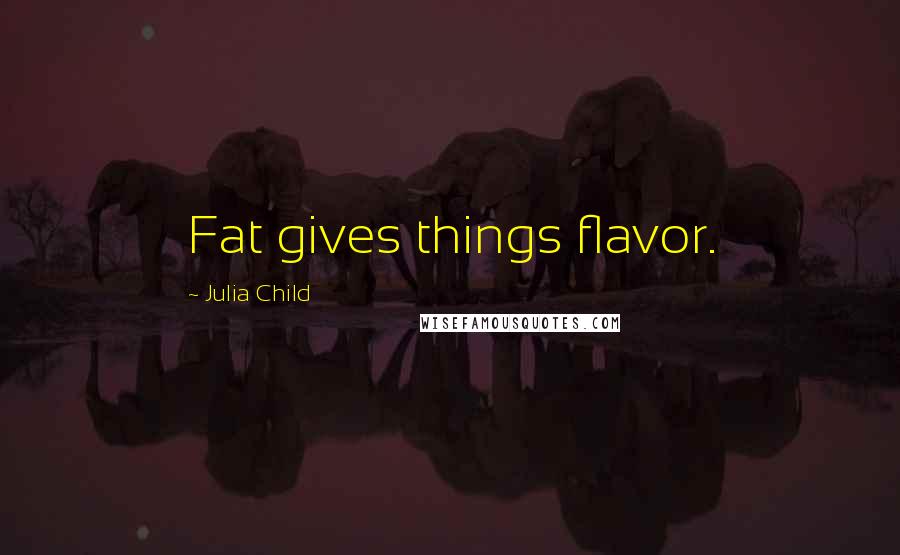 Julia Child Quotes: Fat gives things flavor.
