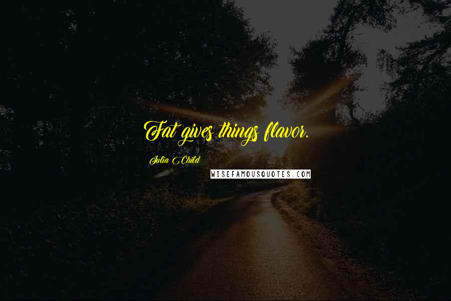 Julia Child Quotes: Fat gives things flavor.