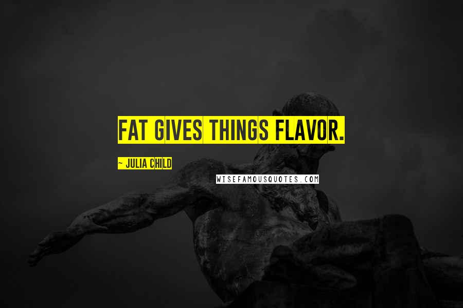 Julia Child Quotes: Fat gives things flavor.