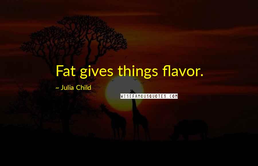 Julia Child Quotes: Fat gives things flavor.