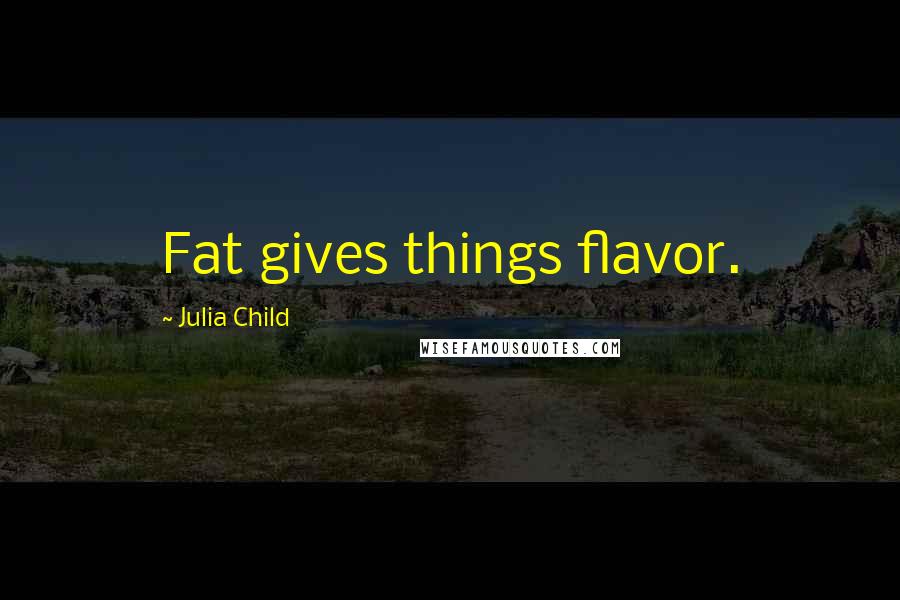 Julia Child Quotes: Fat gives things flavor.