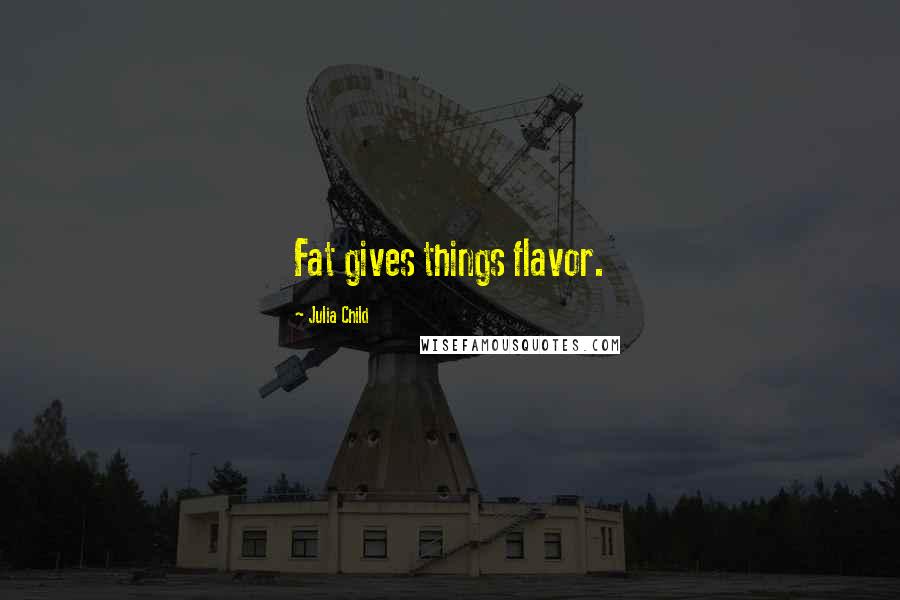 Julia Child Quotes: Fat gives things flavor.