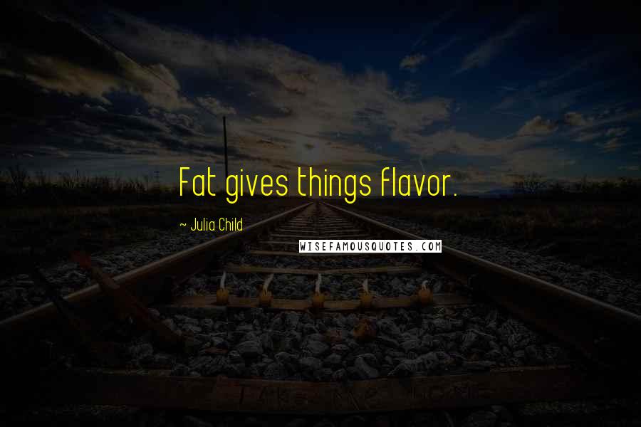 Julia Child Quotes: Fat gives things flavor.