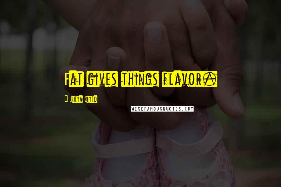 Julia Child Quotes: Fat gives things flavor.