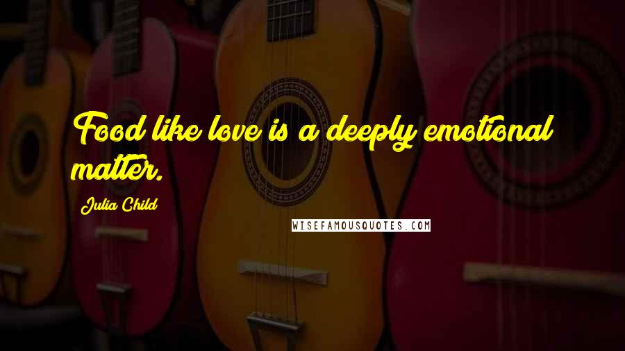 Julia Child Quotes: Food like love is a deeply emotional matter.