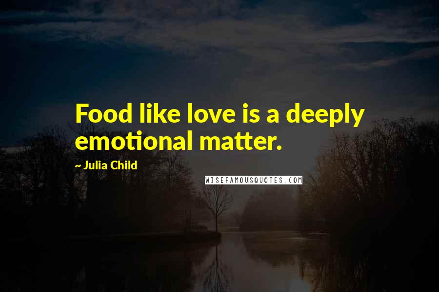 Julia Child Quotes: Food like love is a deeply emotional matter.