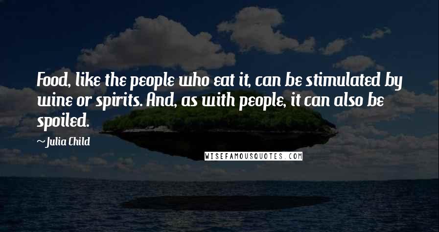 Julia Child Quotes: Food, like the people who eat it, can be stimulated by wine or spirits. And, as with people, it can also be spoiled.