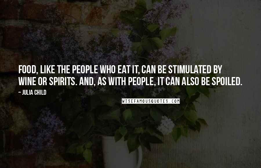 Julia Child Quotes: Food, like the people who eat it, can be stimulated by wine or spirits. And, as with people, it can also be spoiled.