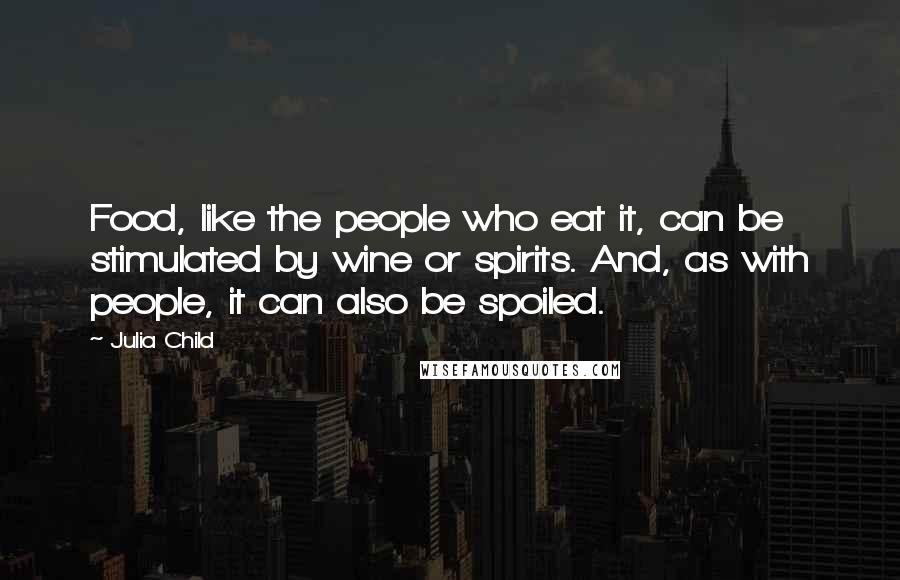 Julia Child Quotes: Food, like the people who eat it, can be stimulated by wine or spirits. And, as with people, it can also be spoiled.