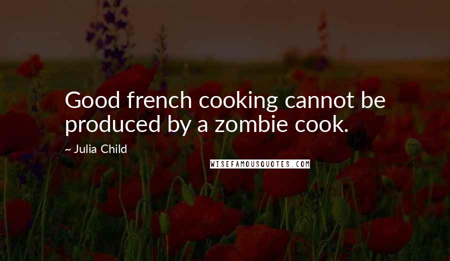 Julia Child Quotes: Good french cooking cannot be produced by a zombie cook.