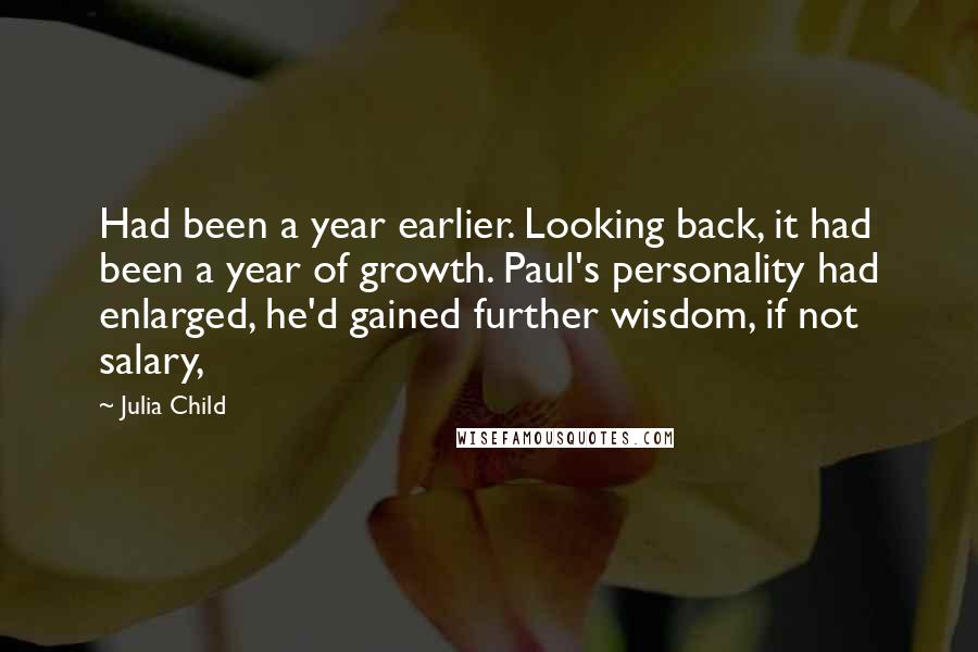 Julia Child Quotes: Had been a year earlier. Looking back, it had been a year of growth. Paul's personality had enlarged, he'd gained further wisdom, if not salary,