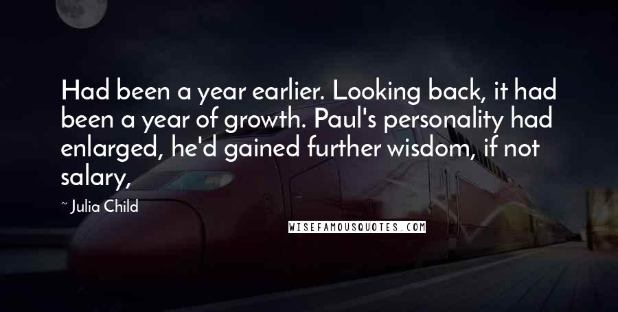 Julia Child Quotes: Had been a year earlier. Looking back, it had been a year of growth. Paul's personality had enlarged, he'd gained further wisdom, if not salary,