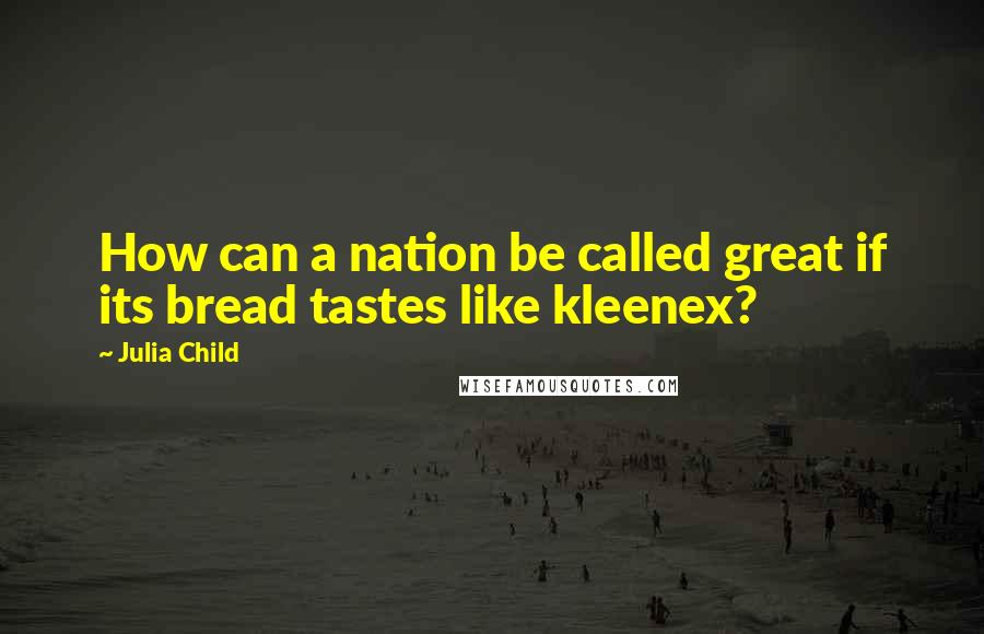 Julia Child Quotes: How can a nation be called great if its bread tastes like kleenex?