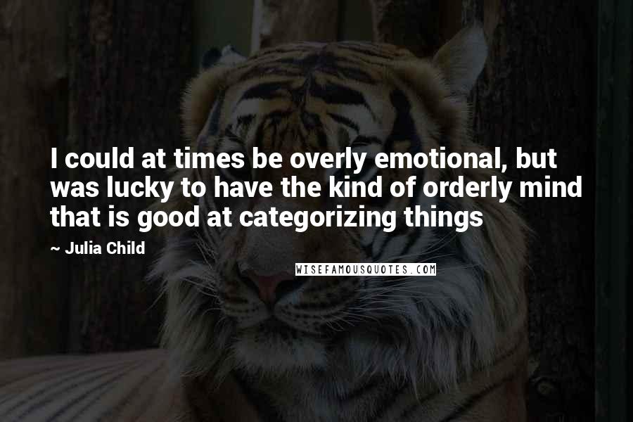 Julia Child Quotes: I could at times be overly emotional, but was lucky to have the kind of orderly mind that is good at categorizing things