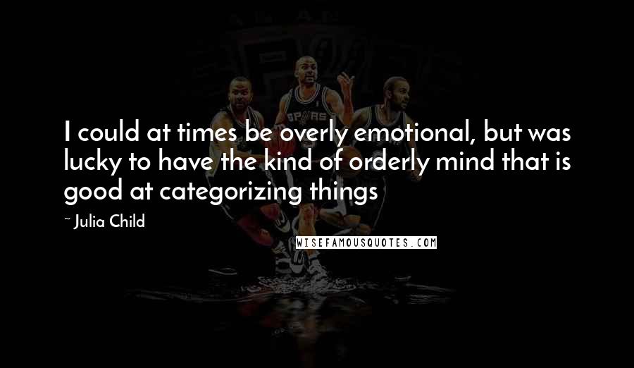 Julia Child Quotes: I could at times be overly emotional, but was lucky to have the kind of orderly mind that is good at categorizing things