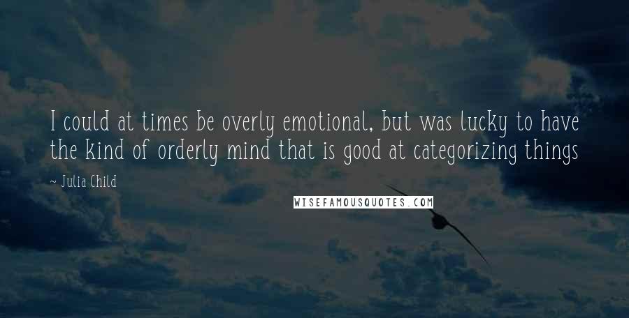 Julia Child Quotes: I could at times be overly emotional, but was lucky to have the kind of orderly mind that is good at categorizing things