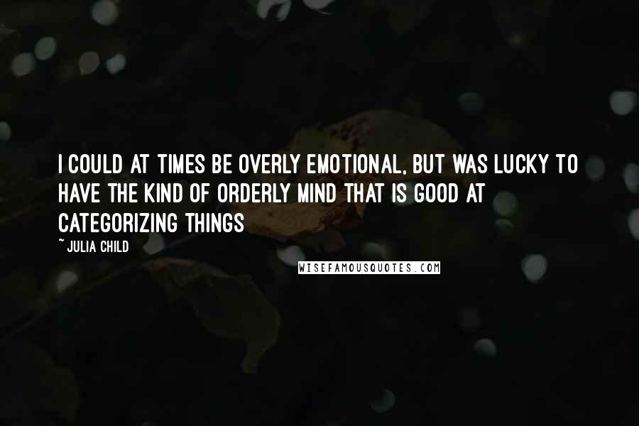 Julia Child Quotes: I could at times be overly emotional, but was lucky to have the kind of orderly mind that is good at categorizing things