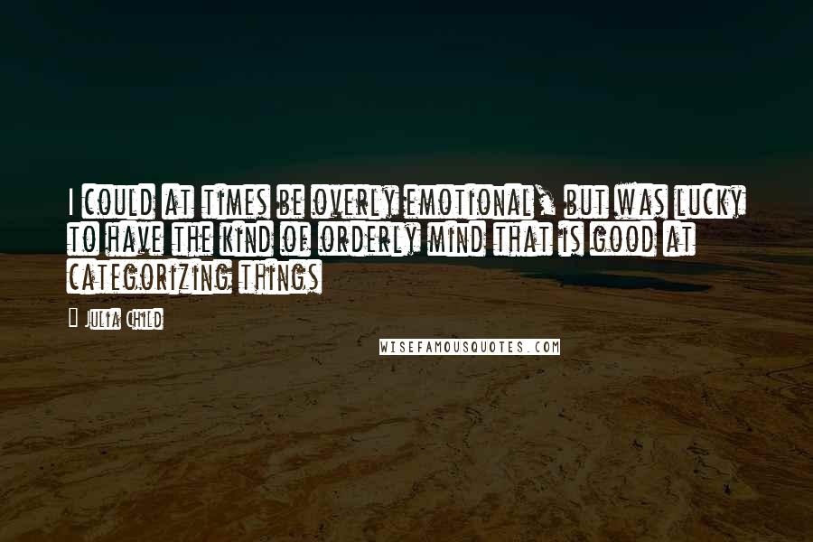 Julia Child Quotes: I could at times be overly emotional, but was lucky to have the kind of orderly mind that is good at categorizing things