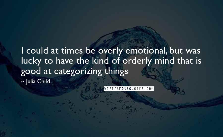 Julia Child Quotes: I could at times be overly emotional, but was lucky to have the kind of orderly mind that is good at categorizing things