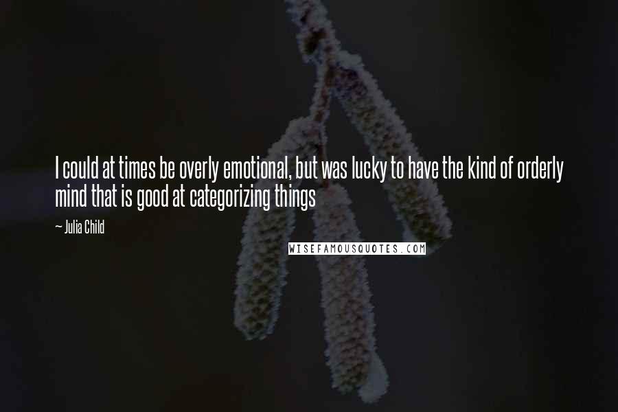 Julia Child Quotes: I could at times be overly emotional, but was lucky to have the kind of orderly mind that is good at categorizing things