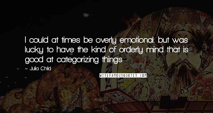 Julia Child Quotes: I could at times be overly emotional, but was lucky to have the kind of orderly mind that is good at categorizing things