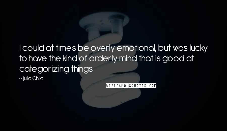 Julia Child Quotes: I could at times be overly emotional, but was lucky to have the kind of orderly mind that is good at categorizing things