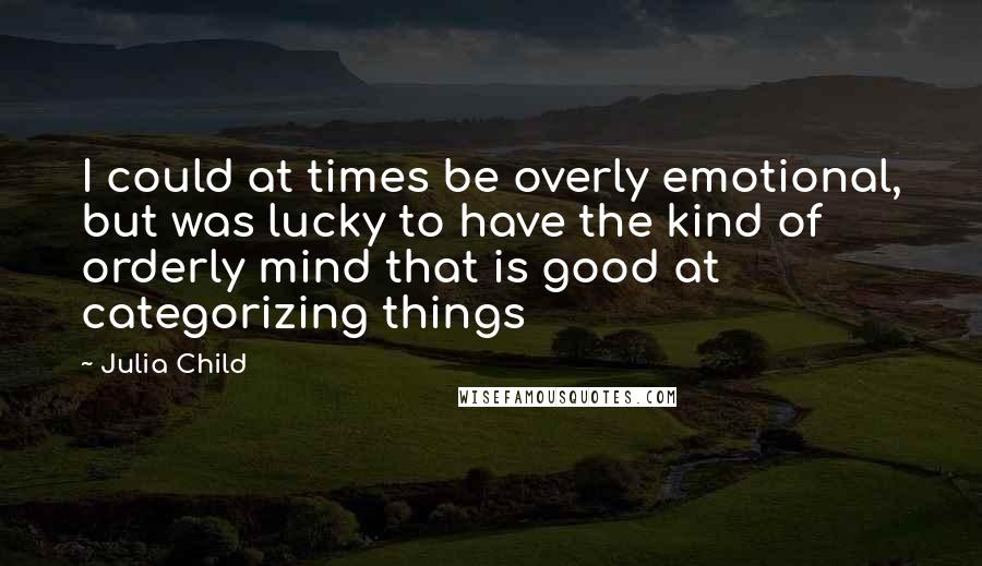 Julia Child Quotes: I could at times be overly emotional, but was lucky to have the kind of orderly mind that is good at categorizing things