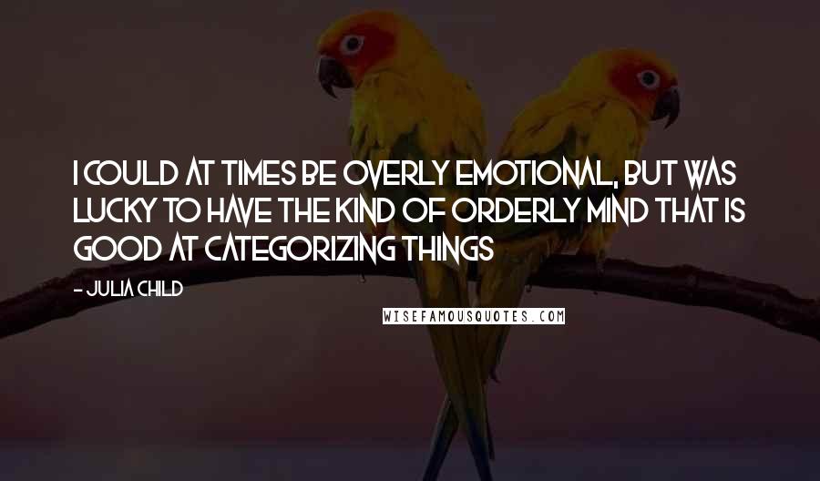 Julia Child Quotes: I could at times be overly emotional, but was lucky to have the kind of orderly mind that is good at categorizing things