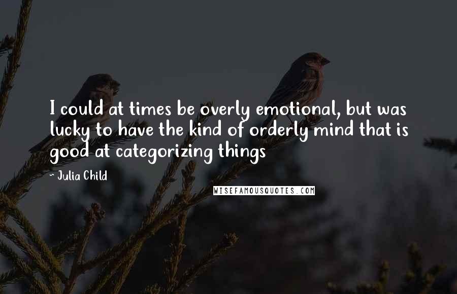 Julia Child Quotes: I could at times be overly emotional, but was lucky to have the kind of orderly mind that is good at categorizing things