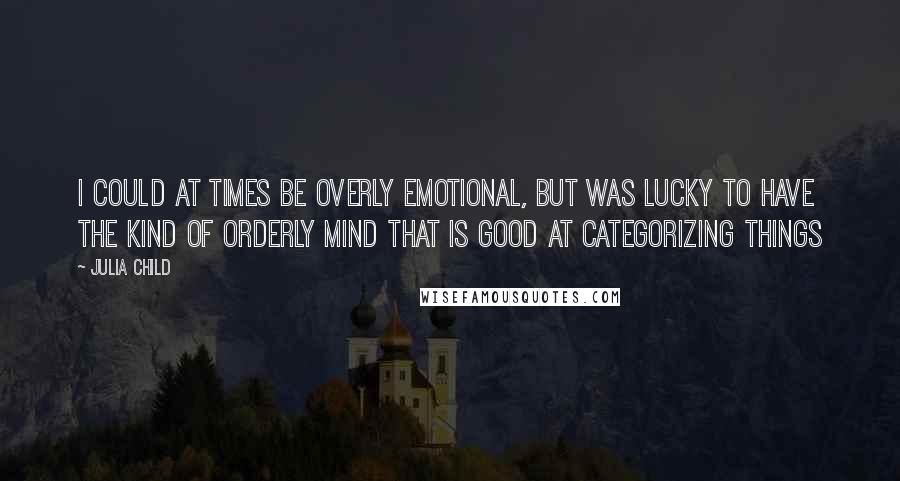 Julia Child Quotes: I could at times be overly emotional, but was lucky to have the kind of orderly mind that is good at categorizing things