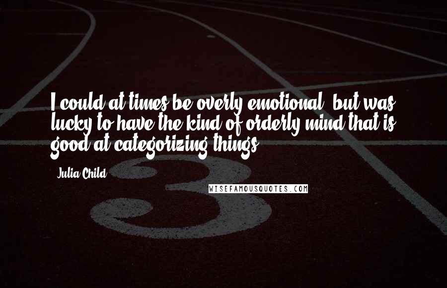Julia Child Quotes: I could at times be overly emotional, but was lucky to have the kind of orderly mind that is good at categorizing things