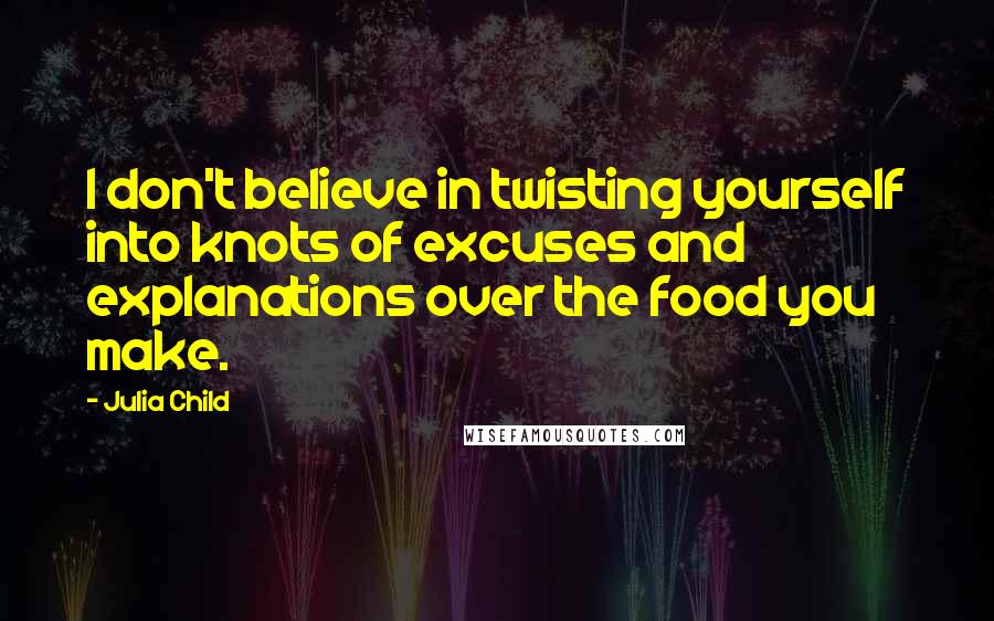 Julia Child Quotes: I don't believe in twisting yourself into knots of excuses and explanations over the food you make.