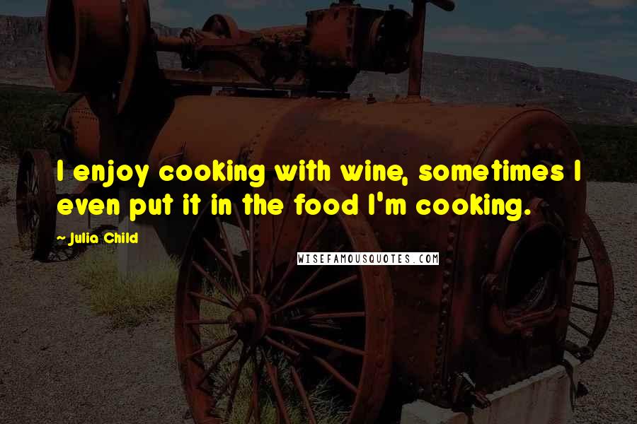 Julia Child Quotes: I enjoy cooking with wine, sometimes I even put it in the food I'm cooking.