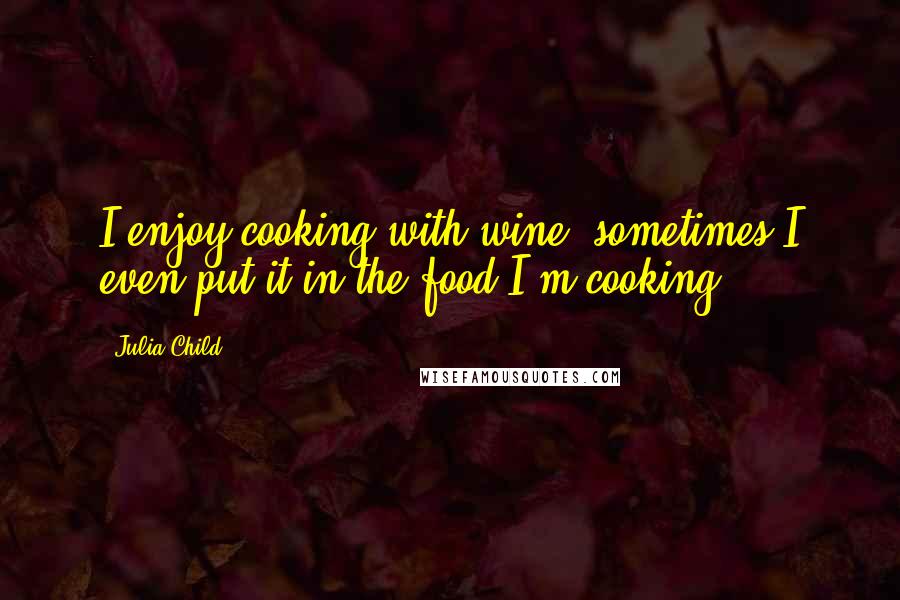 Julia Child Quotes: I enjoy cooking with wine, sometimes I even put it in the food I'm cooking.